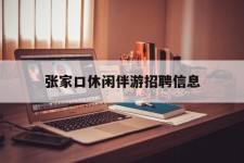 攀枝花张家口休闲伴游雇用信息(张家口休闲伴游雇用信息最新)