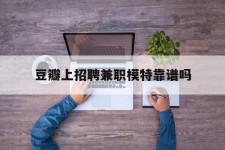 攀枝花豆瓣上雇用兼职模特靠谱吗的简单介绍