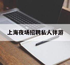 攀枝花上海夜场雇用私家伴游(上海雇用高端伴游一天20万)