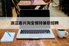 攀枝花浙江嘉兴淘宝模特兼职雇用(浙江嘉兴淘宝模特兼职雇用信息)