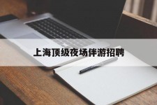 攀枝花上海顶级夜场伴游雇用(上海顶级夜场伴游雇用网)