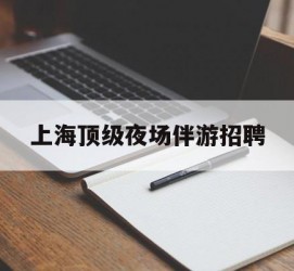 攀枝花上海顶级夜场伴游雇用(上海顶级夜场伴游雇用网)