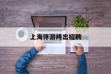 攀枝花上海伴游纯出雇用(上海伴游雇用月入20)
