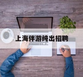 攀枝花上海伴游纯出雇用(上海伴游雇用月入20)