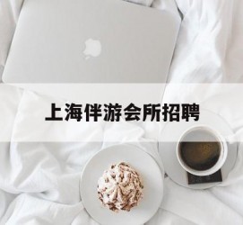 攀枝花上海伴游会所雇用(上海伴游雇用月入20)
