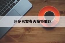 攀枝花萍乡巴黎春天模特兼职(萍乡巴黎春天模特兼职雇用)