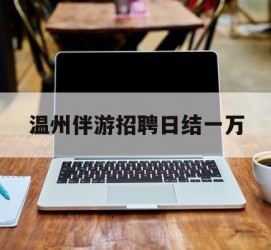 攀枝花包罗温州伴游雇用日结一万的词条