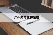 攀枝花广州天河模特兼职(广州天河区雇用模特)