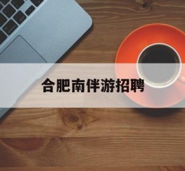 攀枝花合肥南伴游雇用(合肥导游雇用信息)