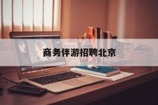 攀枝花商务伴游雇用北京(北京旅游公司雇用伴游)