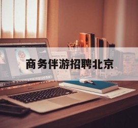 攀枝花商务伴游雇用北京(北京旅游公司雇用伴游)