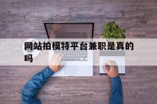 攀枝花网站拍模特平台兼职是实的吗(网站拍模特平台兼职是实的吗吗)