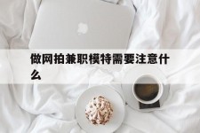 攀枝花做网拍兼职模特需要留意什么(做网拍模特好欠好)