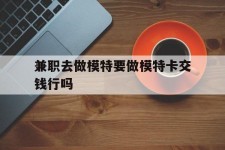 攀枝花关于兼职去做模特要做模特卡交钱行吗的信息
