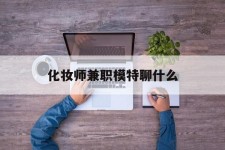 攀枝花化装师兼职模特聊什么(兼职化装师怎么样)